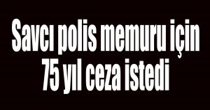 Savcı polis memuru için 75 yıl ceza istedi