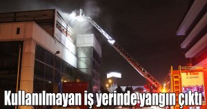 Kullanılmayan iş yerinde yangın çıktı