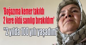'Boğazıma kemer takıldı, 2 kere öldü sanılıp bırakıldım'