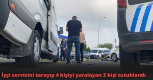  İşçi servisini tarayıp 4 kişiyi yaralayan 2 kişi tutuklandı
