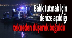 Balık tutmak için denize açıldığı tekneden düşerek boğuldu