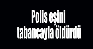 Polis memuru eşini öldürdü