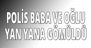 POLİS BABA VE OĞLU YAN YANA GÖMÜLDÜ