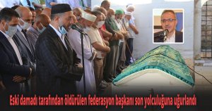 Eski damadı tarafından öldürülen federasyon başkanı son yolculuğuna uğurlandı