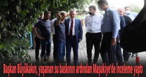  Başkan Büyükakın, yaşanan su baskının ardından Maşukiye’de inceleme yaptı