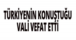 TÜRKİYENİN KONUŞTUĞU VALİ VEFAT ETTİ
