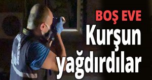 Boş eve kurşun yağdırıp kaçtılar