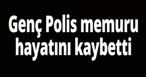 Genç Polis memuru hayatını kaybetti
