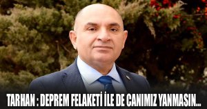 TARHAN : DEPREM FELAKETİ İLE DE CANIMIZ YANMASIN…