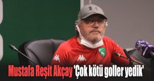 Mustafa Reşit Akçay 'Çok kötü goller yedik'