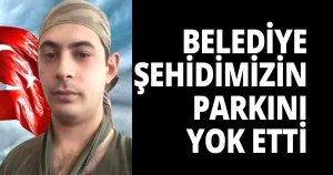 BELEDİYE ŞEHİDİMİZİN PARKINI YOK ETTİ