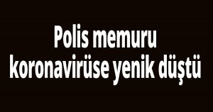 Polis memuru koronavirüse yenik düştü