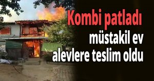 Kombi patladı, müstakil ev alevlere teslim oldu