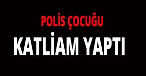 Polis çocuğu katliam yaptı