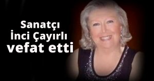 Sanatçı İnci Çayırlı vefat etti