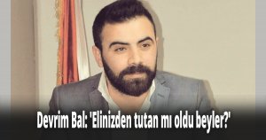 Devrim Bal: 'Elinizden tutan mı oldu beyler?'