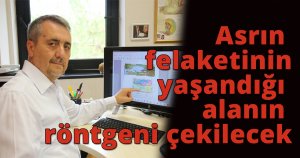 Asrın felaketinin yaşandığı alanın röntgeni çekilecek