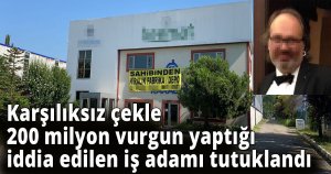 Karşılıksız çekle 200 milyon vurgun yaptığı iddia edilen iş adamı tutuklandı