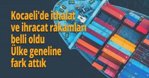 Kocaeli'de ithalat ve ihracat rakamları belli oldu