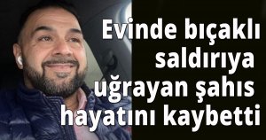 Evinde bıçaklı saldırıya uğrayan şahıs hayatını kaybetti