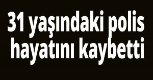 POLİS MEMURU HAYATINI KAYBETTİ 