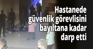 Hastanede güvenlik görevlisini bayıltana kadar darp etti