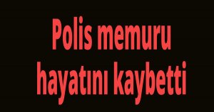 Polis memuru hayatını kaybetti