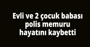 48 yaşındaki polis hayatını kaybetti