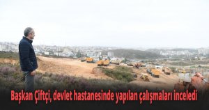 Başkan Çiftçi, devlet hastanesinde yapılan çalışmaları inceledi