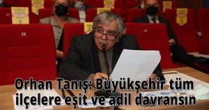 Orhan Tanış: Büyükşehir tüm ilçelere eşit ve adil davransın