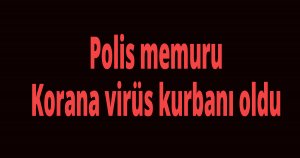 Polis memuru Korana virüs kurbanı oldu