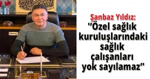  Şanbaz Yıldız:'Özel sağlık kuruluşlarındaki sağlık çalışanları yok sayılamaz'