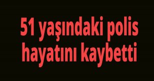 51 yaşındaki polis hayatını kaybetti.