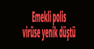 Emekli polis virüse yenik düştü