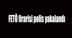 FETÖ firarisi polis yakalandı