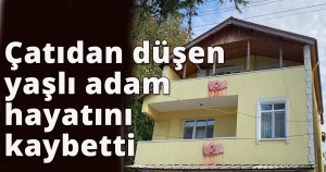 Çatıdan düşen yaşlı adam hayatını kaybetti