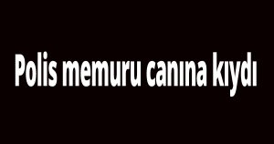 Polis memuru canına kıydı