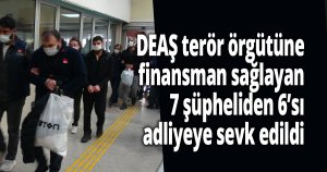 DEAŞ terör örgütüne finansman sağlayan 7 şüpheliden 6’sı adliyeye sevk edildi