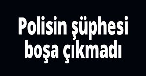 Polisin şüphesi boşa çıkmadı