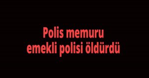 Polis, emekli polisi öldürdü