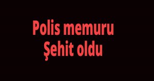 Polis memuru şehit oldu