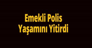Emekli Polis Yaşamını Yitirdi