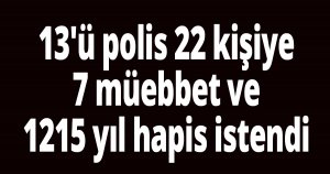 13'ü polis 22 kişiye 7 müebbet ve 1215 yıl hapis istendi