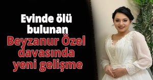 Evinde ölü bulunan Beyzanur Özel davasında yeni gelişme