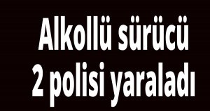 Alkollü sürücü 2 polisi yaraladı