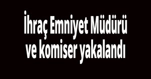 İhraç Emniyet Müdürü ve komiser yakalandı