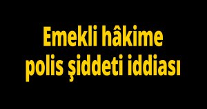 Emekli hâkime polis şiddeti iddiası