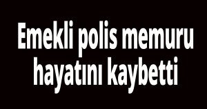 Emekli polis memuru hayatını kaybetti