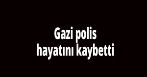 Gazi polis hayatını kaybetti