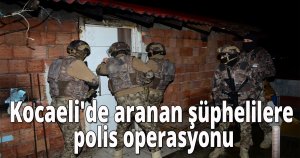 Kocaeli'de aranan şüphelilere polis operasyonu